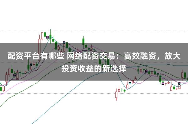配资平台有哪些 网络配资交易:高效融资,放大投资收益的新选择