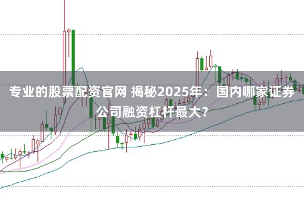 专业的股票配资官网 揭秘2025年：国内哪家证券公司融资杠杆最大？