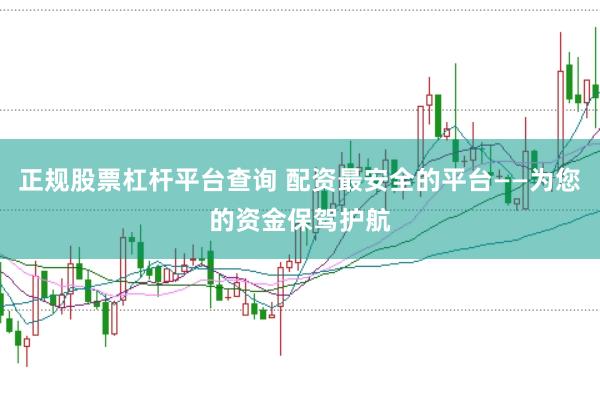 正规股票杠杆平台查询 配资最安全的平台——为您的资金保驾护航