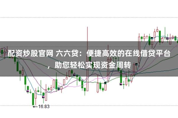 配资炒股官网 六六贷:便捷高效的在线借贷平台,助您轻松实现资金周转