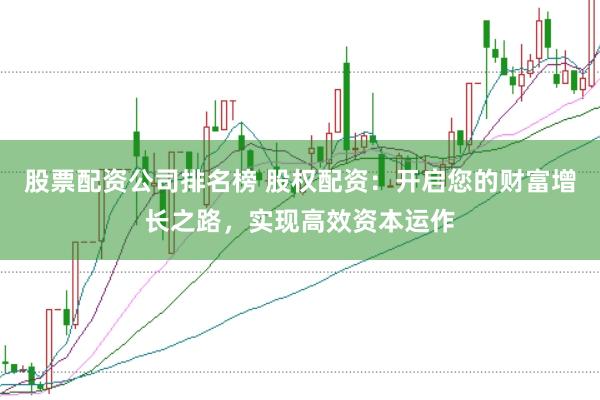 股票配资公司排名榜 股权配资：开启您的财富增长之路，实现高效资本运作