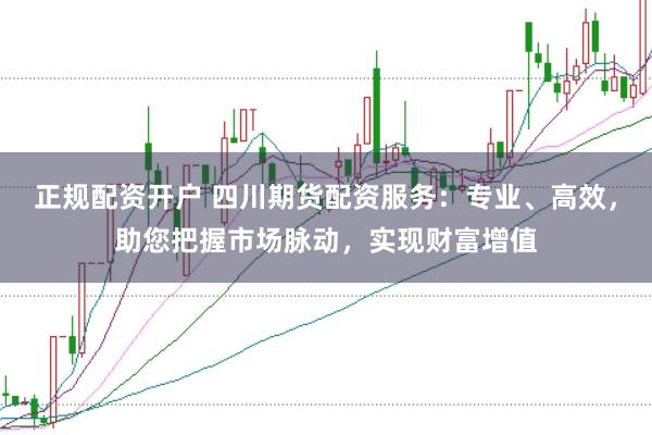 正规配资开户 四川期货配资服务:专业、高效,助您把握市场脉动,实现财富增值
