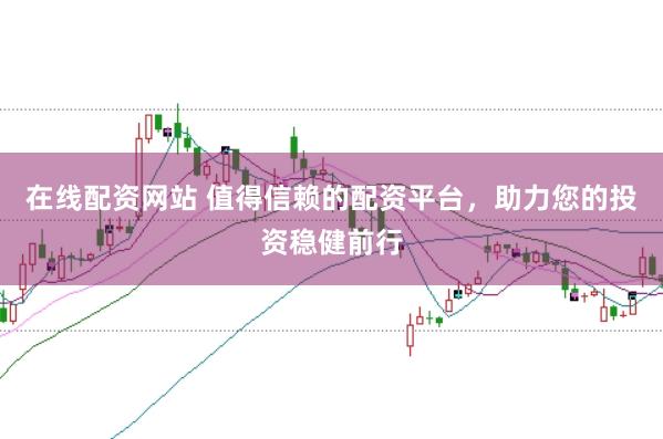 在线配资网站 值得信赖的配资平台,助力您的投资稳健前行