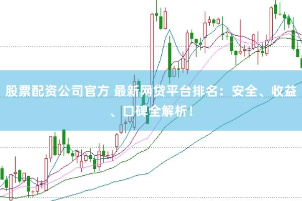 股票配资公司官方 最新网贷平台排名：安全、收益、口碑全解析！