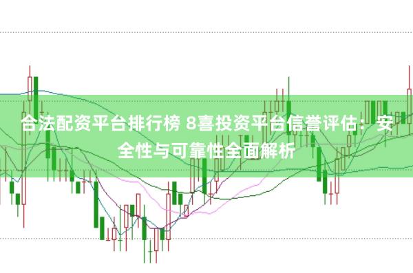 合法配资平台排行榜 8喜投资平台信誉评估：安全性与可靠性全面解析