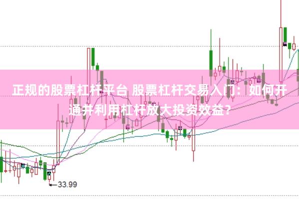 正规的股票杠杆平台 股票杠杆交易入门：如何开通并利用杠杆放大投资效益？