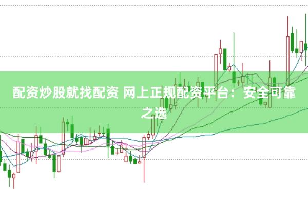 配资炒股就找配资 网上正规配资平台：安全可靠之选