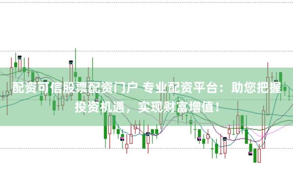 配资可信股票配资门户 专业配资平台：助您把握投资机遇，实现财富增值！