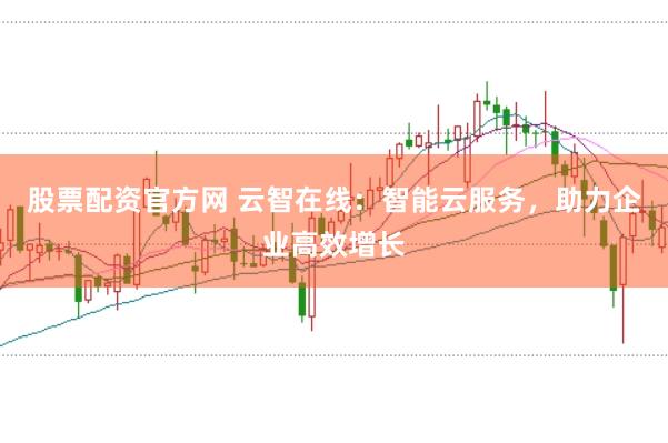 股票配资官方网 云智在线:智能云服务,助力企业高效增长