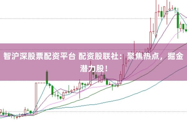 智沪深股票配资平台 配资股联社：聚焦热点，掘金潜力股！