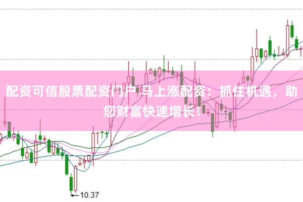 配资可信股票配资门户 马上涨配资：抓住机遇，助您财富快速增长！