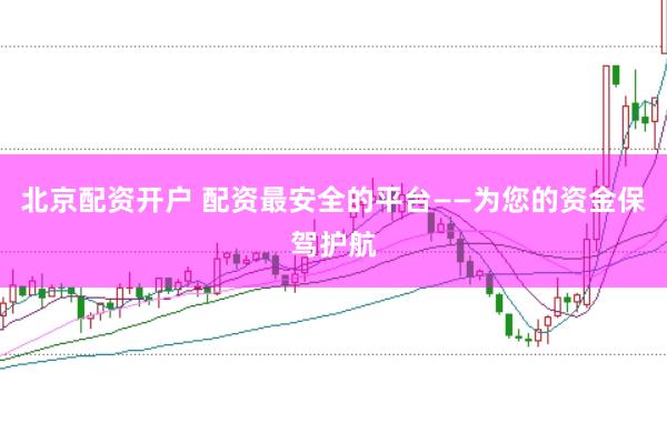北京配资开户 配资最安全的平台——为您的资金保驾护航