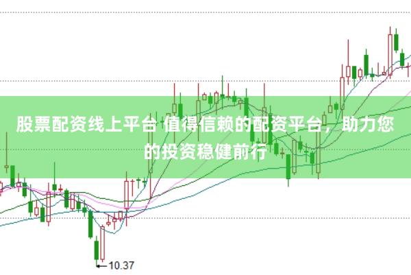 股票配资线上平台 值得信赖的配资平台，助力您的投资稳健前行