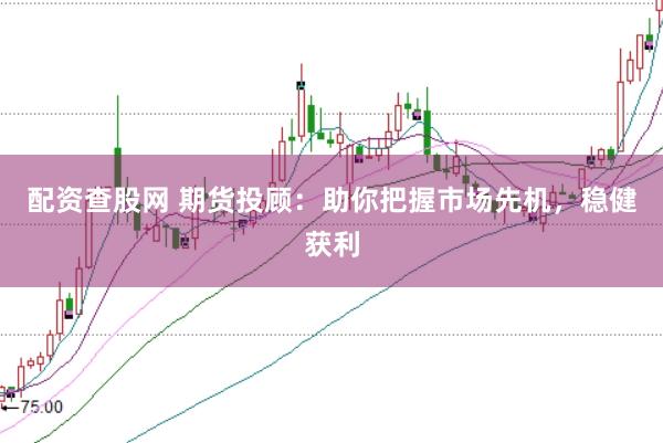 配资查股网 期货投顾：助你把握市场先机，稳健获利