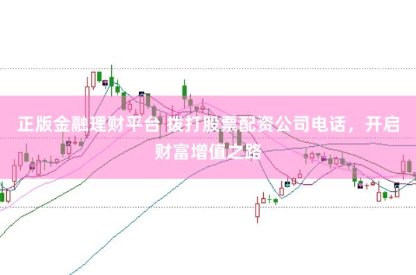 正版金融理财平台 拨打股票配资公司电话，开启财富增值之路