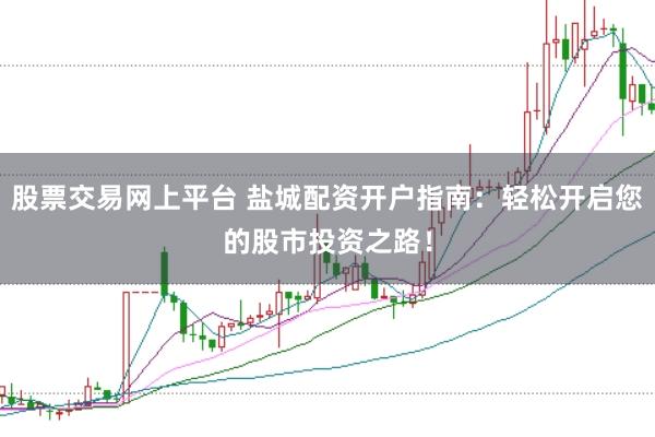 股票交易网上平台 盐城配资开户指南：轻松开启您的股市投资之路！
