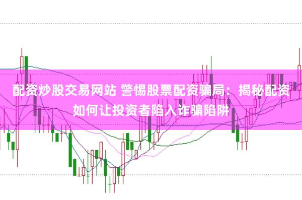 配资炒股交易网站 警惕股票配资骗局：揭秘配资如何让投资者陷入诈骗陷阱