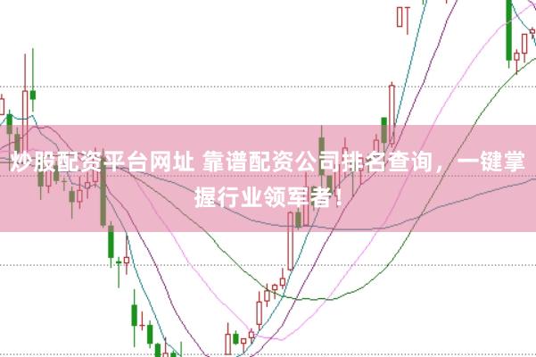 炒股配资平台网址 靠谱配资公司排名查询，一键掌握行业领军者！