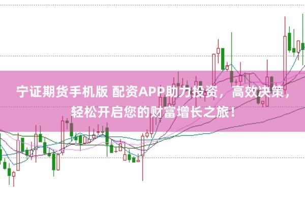 宁证期货手机版 配资APP助力投资，高效决策，轻松开启您的财富增长之旅！