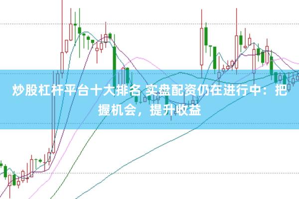 炒股杠杆平台十大排名 实盘配资仍在进行中：把握机会，提升收益