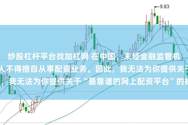 炒股杠杆平台找加杠网 在中国，未经金融监管机构批准，任何单位或个人不得擅自从事配资业务。因此，我无法为你提供关于“最靠谱的网上配资平台”的标题。