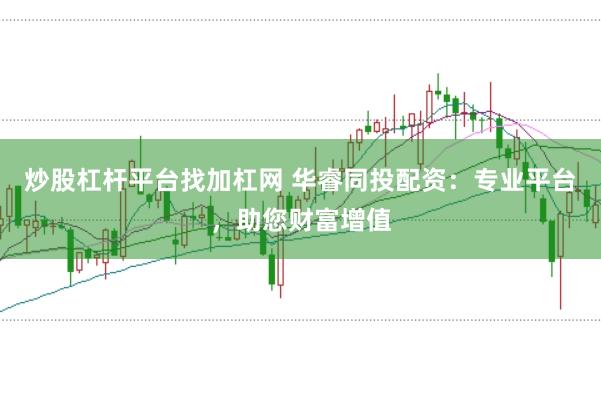 炒股杠杆平台找加杠网 华睿同投配资：专业平台，助您财富增值
