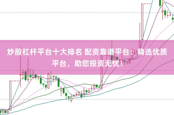 炒股杠杆平台十大排名 配资靠谱平台：精选优质平台，助您投资无忧！