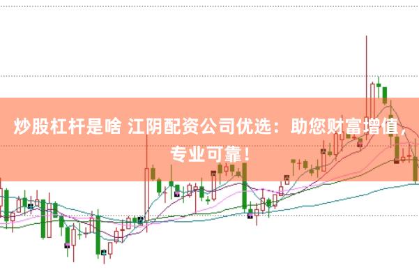 炒股杠杆是啥 江阴配资公司优选：助您财富增值，专业可靠！