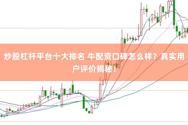 炒股杠杆平台十大排名 牛配资口碑怎么样？真实用户评价揭秘！