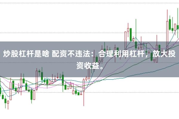 炒股杠杆是啥 配资不违法：合理利用杠杆，放大投资收益。