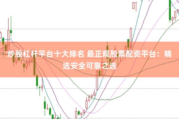 炒股杠杆平台十大排名 最正规股票配资平台：精选安全可靠之选