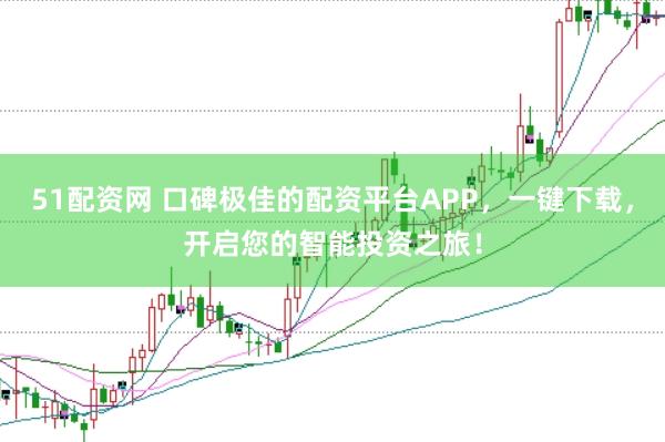 51配资网 口碑极佳的配资平台APP，一键下载，开启您的智能投资之旅！