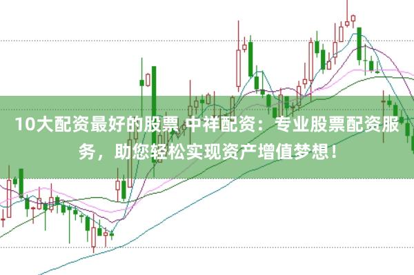 10大配资最好的股票 中祥配资：专业股票配资服务，助您轻松实现资产增值梦想！