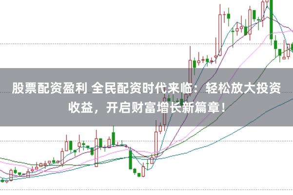 股票配资盈利 全民配资时代来临：轻松放大投资收益，开启财富增长新篇章！