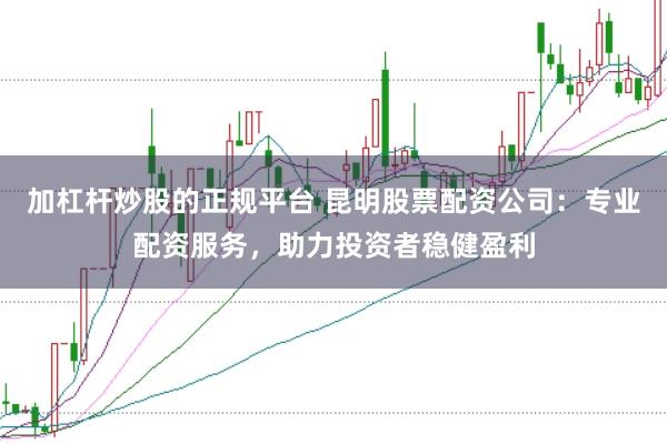 加杠杆炒股的正规平台 昆明股票配资公司：专业配资服务，助力投资者稳健盈利