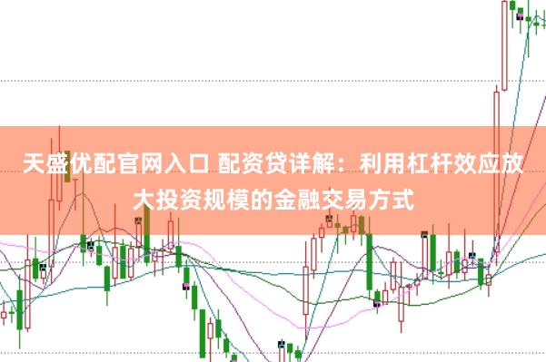 天盛优配官网入口 配资贷详解：利用杠杆效应放大投资规模的金融交易方式