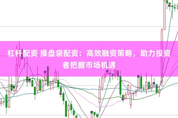 杠杆配资 操盘袋配资：高效融资策略，助力投资者把握市场机遇