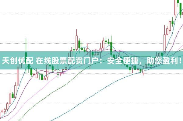 天创优配 在线股票配资门户：安全便捷，助您盈利！