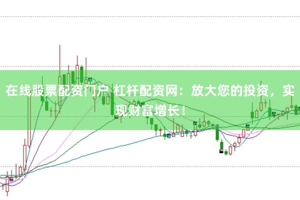 在线股票配资门户 杠杆配资网：放大您的投资，实现财富增长！