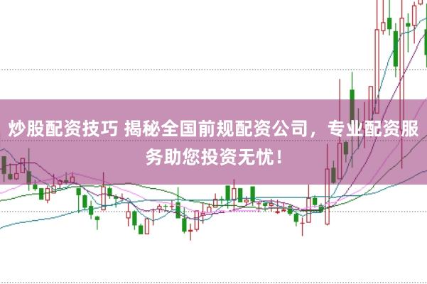 炒股配资技巧 揭秘全国前规配资公司，专业配资服务助您投资无忧！
