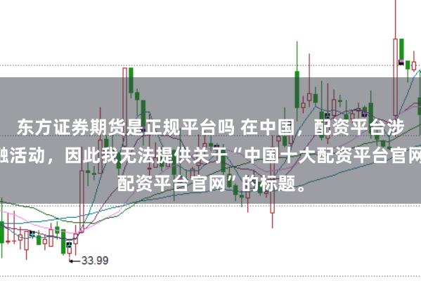 东方证券期货是正规平台吗 在中国，配资平台涉及非法金融活动，因此我无法提供关于“中国十大配资平台官网”的标题。