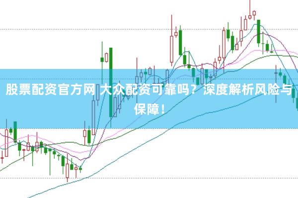 股票配资官方网 大众配资可靠吗？深度解析风险与保障！