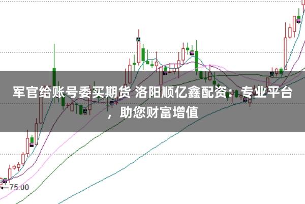 军官给账号委买期货 洛阳顺亿鑫配资：专业平台，助您财富增值