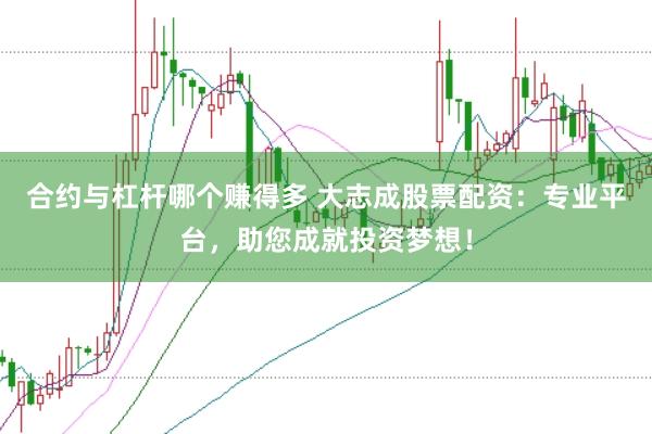 合约与杠杆哪个赚得多 大志成股票配资：专业平台，助您成就投资梦想！