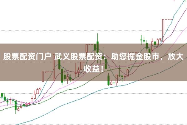 股票配资门户 武义股票配资：助您掘金股市，放大收益！