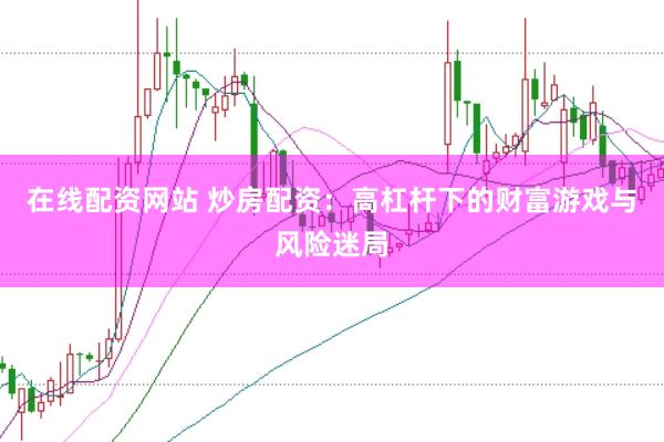 在线配资网站 炒房配资：高杠杆下的财富游戏与风险迷局