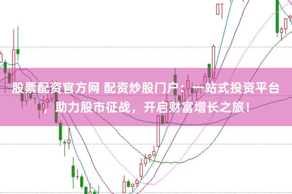 股票配资官方网 配资炒股门户：一站式投资平台，助力股市征战，开启财富增长之旅！