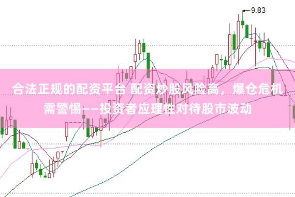 合法正规的配资平台 配资炒股风险高，爆仓危机需警惕——投资者应理性对待股市波动