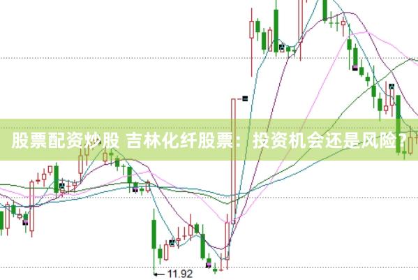 股票配资炒股 吉林化纤股票：投资机会还是风险？