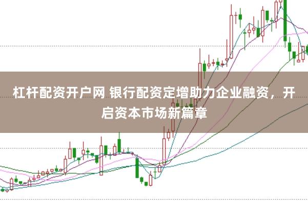 杠杆配资开户网 银行配资定增助力企业融资，开启资本市场新篇章